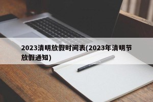 2023清明放假时间表(2023年清明节放假通知)