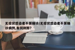 无症状感染者不算确诊/无症状感染者不算确诊病例,有何利弊?