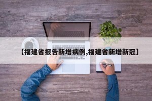 【福建省报告新增病例,福建省新增新冠】