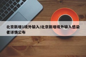 北京新增1境外输入/北京新增境外输入感染者详情公布