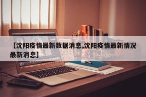 【沈阳疫情最新数据消息,沈阳疫情最新情况最新消息】
