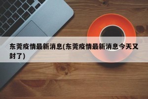 东莞疫情最新消息(东莞疫情最新消息今天又封了)