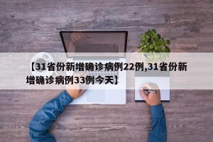 【31省份新增确诊病例22例,31省份新增确诊病例33例今天】