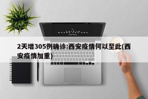 2天增305例确诊:西安疫情何以至此(西安疫情加重)