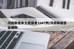 河南新增本土感染者1047例/河南新增感染病例