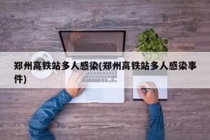 郑州高铁站多人感染(郑州高铁站多人感染事件)
