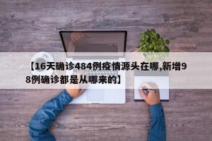 【16天确诊484例疫情源头在哪,新增98例确诊都是从哪来的】