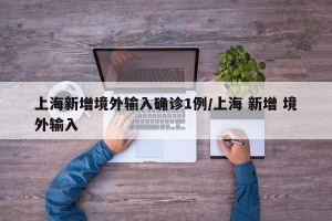 上海新增境外输入确诊1例/上海 新增 境外输入