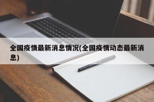 全国疫情最新消息情况(全国疫情动态最新消息)