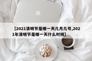 【2021清明节是哪一天几月几号,2021年清明节是哪一天什么时候】