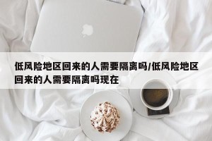 低风险地区回来的人需要隔离吗/低风险地区回来的人需要隔离吗现在