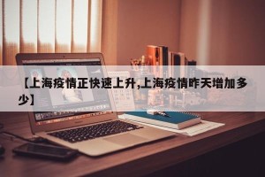 【上海疫情正快速上升,上海疫情昨天增加多少】