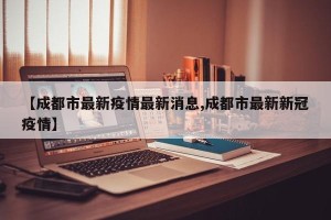 【成都市最新疫情最新消息,成都市最新新冠疫情】