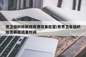 世卫组织称新冠疫情结束在望/世界卫生组织给出新冠结束时间