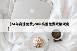【24年高速免费,24年高速免费政策规定】