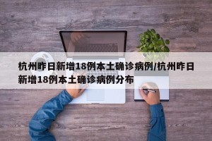 杭州昨日新增18例本土确诊病例/杭州昨日新增18例本土确诊病例分布