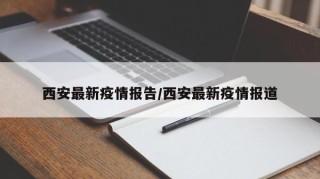 西安最新疫情报告/西安最新疫情报道