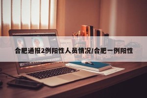 合肥通报2例阳性人员情况/合肥一例阳性