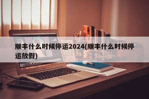 顺丰什么时候停运2024(顺丰什么时候停运放假)