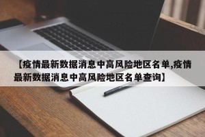 【疫情最新数据消息中高风险地区名单,疫情最新数据消息中高风险地区名单查询】