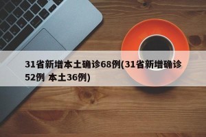 31省新增本土确诊68例(31省新增确诊52例 本土36例)