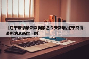 【辽宁疫情最新数据消息今天新增,辽宁疫情最新消息新增一例】