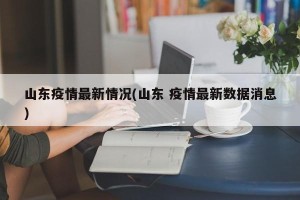 山东疫情最新情况(山东 疫情最新数据消息)