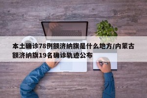 本土确诊78例额济纳旗是什么地方/内蒙古额济纳旗19名确诊轨迹公布