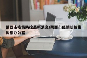 莱西市疫情防控最新消息/莱西市疫情防控指挥部办公室