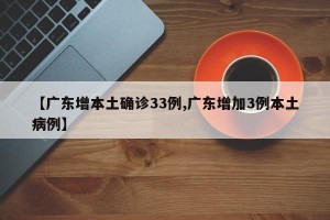 【广东增本土确诊33例,广东增加3例本土病例】
