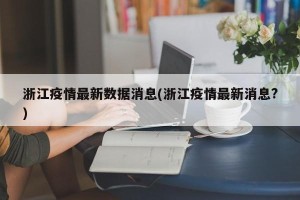 浙江疫情最新数据消息(浙江疫情最新消息?)