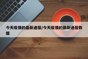 今天疫情的最新通报/今天疫情的最新通报数据