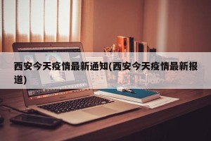 西安今天疫情最新通知(西安今天疫情最新报道)