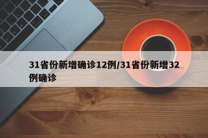 31省份新增确诊12例/31省份新增32例确诊