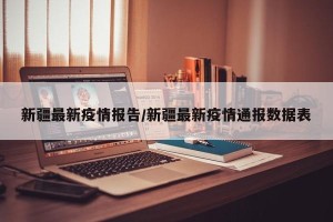 新疆最新疫情报告/新疆最新疫情通报数据表