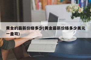黄金的最新价格多少(黄金最新价格多少美元一盎司)