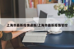 上海市最新疫情通报/上海市最新疫情管控