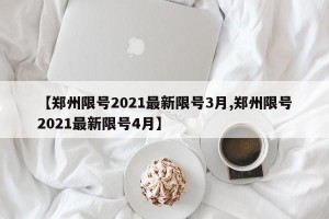 【郑州限号2021最新限号3月,郑州限号2021最新限号4月】