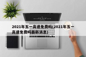 2021年五一高速免费吗(2021年五一高速免费吗最新消息)
