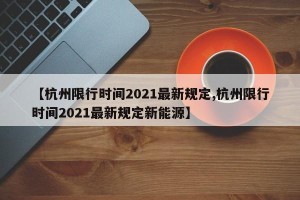 【杭州限行时间2021最新规定,杭州限行时间2021最新规定新能源】