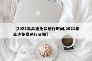 【2021年高速免费通行时间,2021年高速免费通行日期】