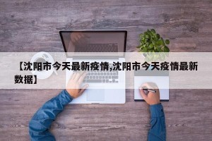 【沈阳市今天最新疫情,沈阳市今天疫情最新数据】