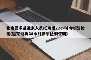 北京要求进返京人员抵京后72小时内核酸检测(返京需要48小时核酸检测证明)