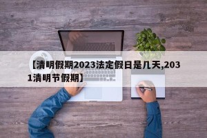 【清明假期2023法定假日是几天,2031清明节假期】