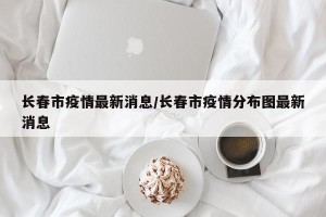 长春市疫情最新消息/长春市疫情分布图最新消息