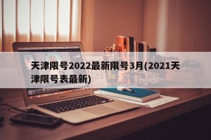 天津限号2022最新限号3月(2021天津限号表最新)