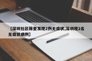 【深圳社区筛查发现2例无症状,深圳现2名无症状病例】