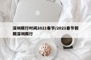 深圳限行时间2021春节/2021春节假期深圳限行