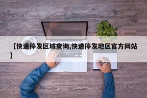 【快递停发区域查询,快递停发地区官方网站】