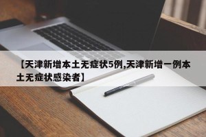 【天津新增本土无症状5例,天津新增一例本土无症状感染者】